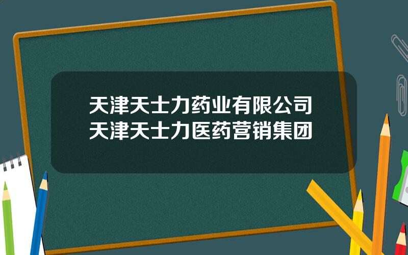 天津天士力药业有限公司 天津天士力医药营销集团